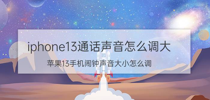 iphone13通话声音怎么调大 苹果13手机闹钟声音大小怎么调？